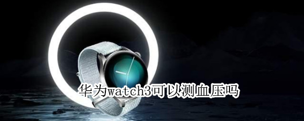 华为watch3可以测血压吗（华为watch3能测血压吗?）