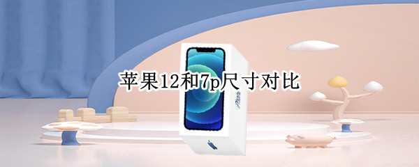 苹果12和7p尺寸对比（苹果12和7p尺寸对比）