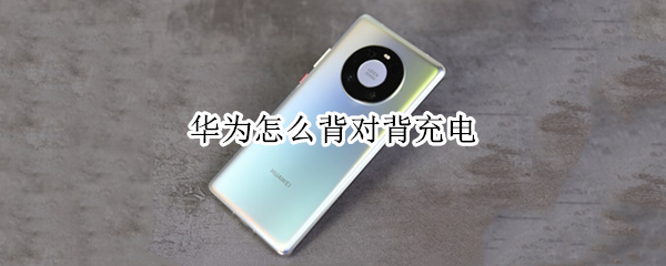 华为怎么背对背充电 华为怎么背对背充电苹果手机