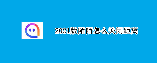 2021版陌陌怎么关闭距离（2021版本陌陌怎么关闭距离）