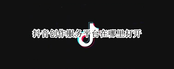 抖音创作服务平台在哪里打开 抖音创作服务中心在哪儿打开