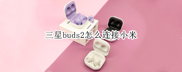三星buds2怎么连接小米（小米手机怎么连接三星buds）