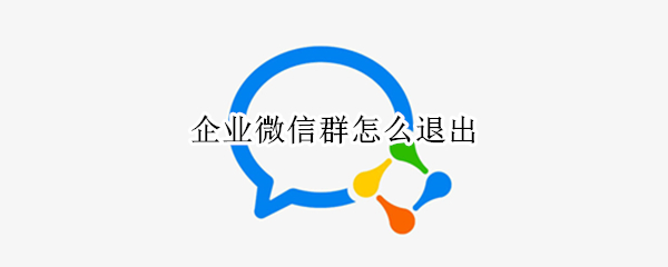 企业微信群怎么退出（企业微信如何群发）