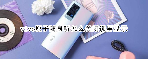 vivo原子随身听怎么关闭锁屏显示（vivo手机锁屏原子随身听怎么关闭）