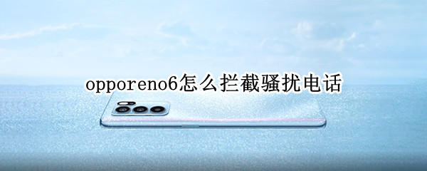 opporeno6怎么拦截骚扰电话 oppo reno 6怎么拦截骚扰电话