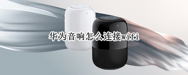 华为音响怎么连接wifi 华为音响小艺怎么连接wifi