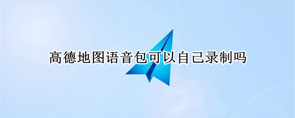 高德地图语音包可以自己录制吗 高德地图语音包可以自己录制吗怎么设置