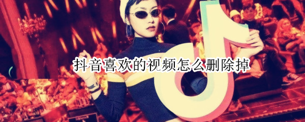 抖音喜欢的视频怎么删除掉（抖音喜欢的视频如何删除掉）
