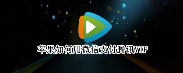苹果如何用微信支付腾讯VIP 苹果如何用微信支付腾讯会员