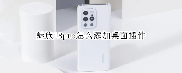 魅族18pro怎么添加桌面插件（魅族18pro怎么添加桌面插件到桌面）