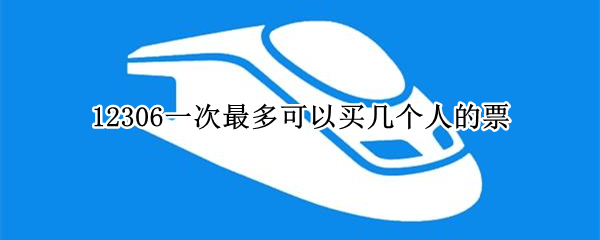 12306一次最多可以买几个人的票 12306最多可以给几个人买票