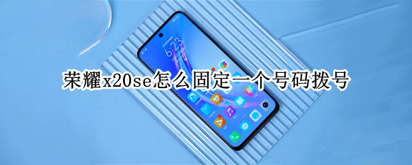 荣耀x20se怎么固定一个号码拨号（荣耀x20手机拨打电话的设置）