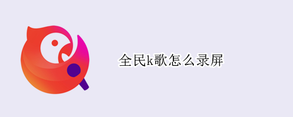 全民k歌怎么录屏 全民k歌怎样录歌效果最好