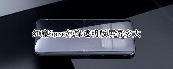 红魔6pro氘锋透明版屏幕多大（努比亚红魔6pro氘锋透明版怎么样）