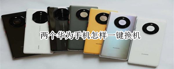 两个华为手机如何一键换机（两个华为旧手机如何换机）