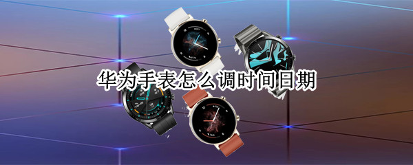 华为手表怎么调时间日期 华为智能手表怎么调时间和日期