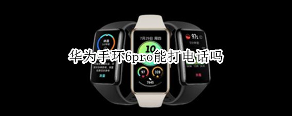 华为手环6pro能打电话吗 华为手环6pro能接打电话吗