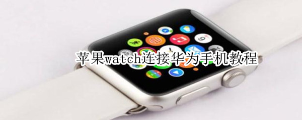 苹果watch连接华为手机教程（苹果watch如何连接华为手机）