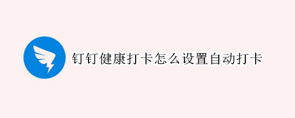 钉钉健康打卡怎么设置自动打卡（钉钉健康打卡怎么设置自动打卡的）
