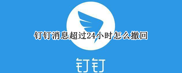 钉钉消息超过24小时怎么撤回（钉钉消息超过24小时怎么撤回啊）