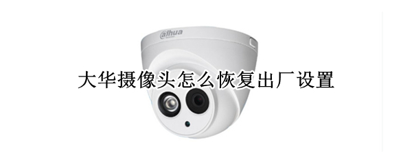 大华摄像头怎么恢复出厂设置（大华摄像头怎么恢复出厂设置密码）