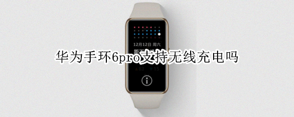 华为手环6pro支持无线充电吗 华为手环6pro支持无线充电吗怎么用