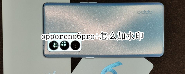 opporeno6pro+怎么加水印 opporeno6拍照水印