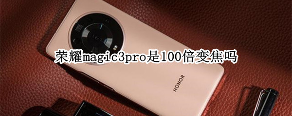 荣耀magic3pro是100倍变焦吗（荣耀magic3有100倍变焦吗）