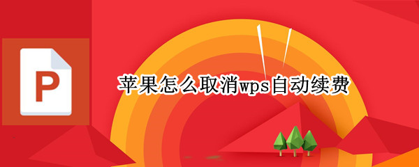 苹果怎么取消wps自动续费 苹果怎么取消wps自动续费会员