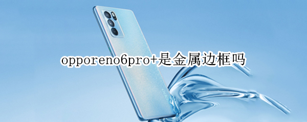 opporeno6pro+是金属边框吗 opporeno6边框是什么材质