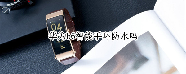 华为b6智能手环防水吗（华为b6智能手环防水吗?）
