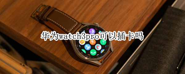 华为watch3pro可以插卡吗（华为watch3能插卡么）