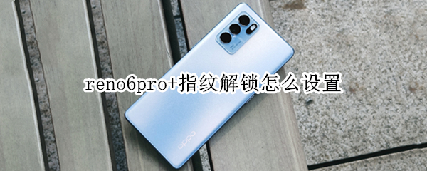 reno6pro+指纹解锁怎么设置（reno6pro指纹在哪里）