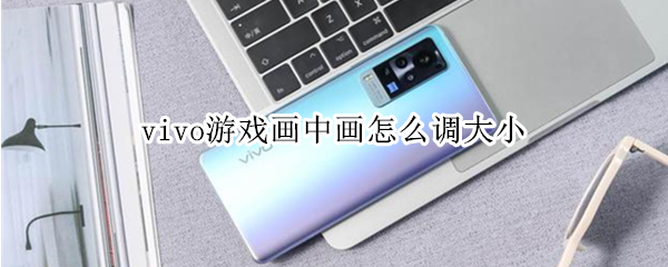 vivo游戏画中画怎么调大小 vivo游戏画中画变大