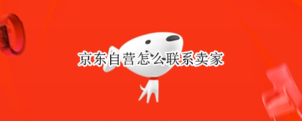 京东自营怎么联系卖家（京东自营怎么联系卖家客服）