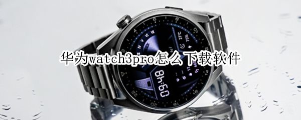 华为watch3pro怎么下载软件 华为watch3pro安装第三方软件