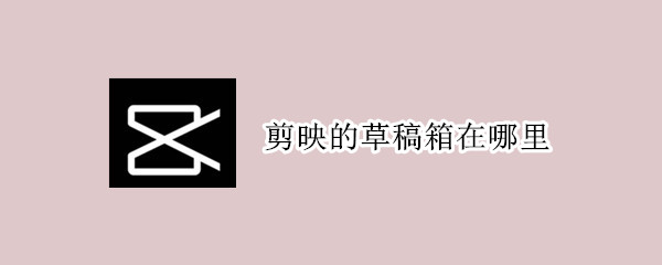 剪映的草稿箱在哪里（剪映的草稿箱在哪里啊）
