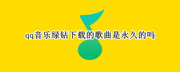 qq音乐绿钻下载的歌曲是永久的吗（QQ音乐绿钻可以下载歌曲吗）