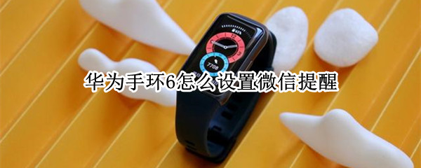 华为手环6怎么设置微信提醒（华为手环6怎么设置微信提醒声音）