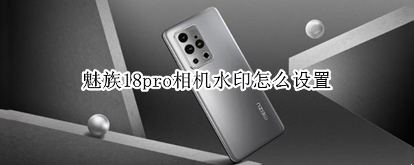 魅族18pro相机水印怎么设置（魅族18pro相机水印怎么设置出来）