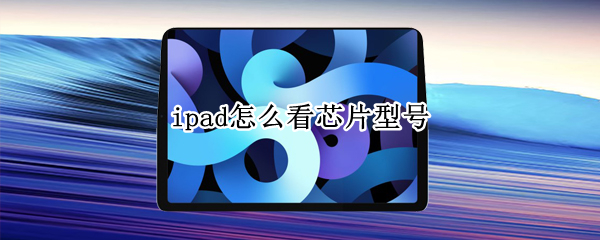 ipad怎么看芯片型号 怎么查看ipad芯片型号