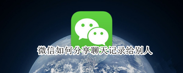 微信如何分享聊天记录给别人（微信如何分享聊天记录给别人看）
