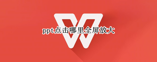 ppt点击哪里全屏放大 ppt怎么可以全屏放大