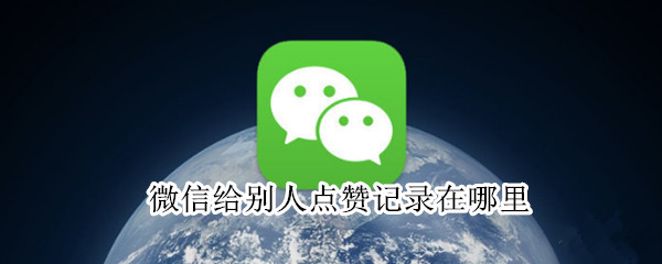 微信给别人点赞记录在哪里 微信给别人点赞记录在哪里看