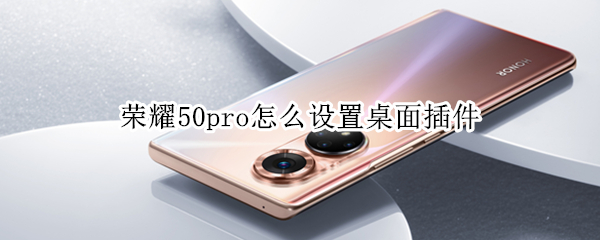 荣耀50pro怎么设置桌面插件（荣耀50pro怎么设置桌面小组件）