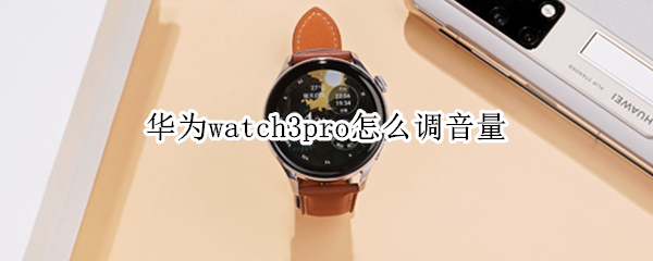 华为watch3pro怎么调音量 华为watch3怎么调节音量