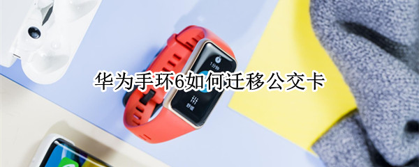 华为手环6如何迁移公交卡（华为手环怎么迁移公交卡）