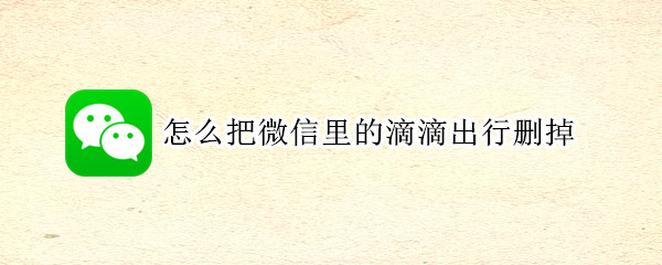 怎么把微信里的滴滴出行删掉 怎么把微信里的滴滴出行删掉记录