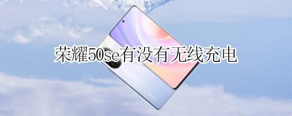 荣耀50se有没有无线充电 荣耀50se有没有无线充电器