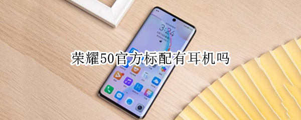 荣耀50官方标配有耳机吗 荣耀50标配带耳机吗